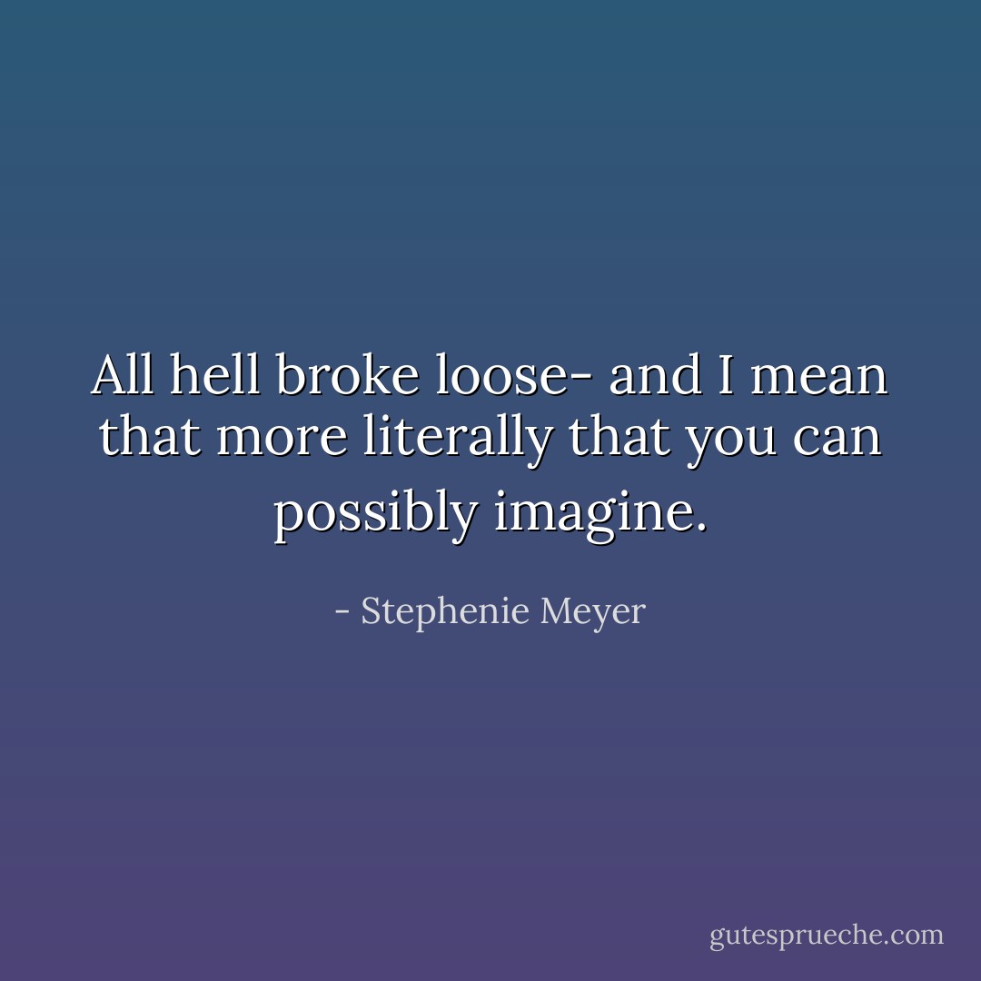 All hell broke loose- and I mean that more literally that you can possibly imagine. - Stephenie Meyer