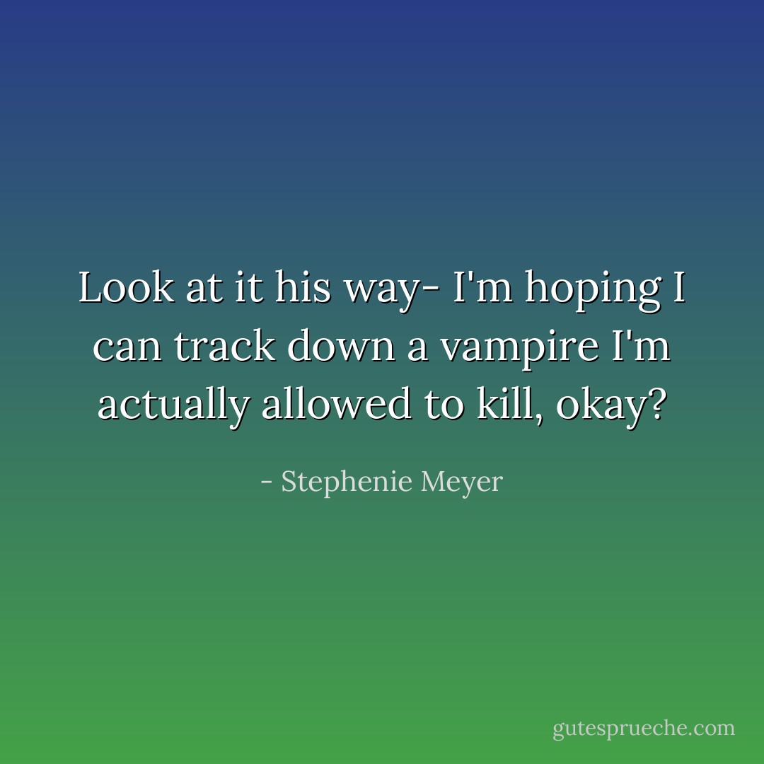 Look at it his way- I'm hoping I can track down a vampire I'm actually allowed to kill, okay? - Stephenie Meyer