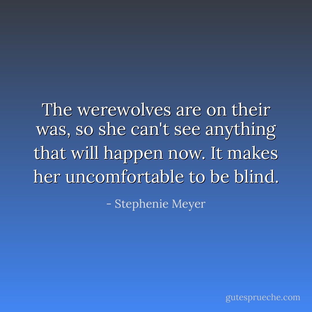 The werewolves are on their was, so she can't see anything that will happen now. It makes her uncomfortable to be blind. - Stephenie Meyer