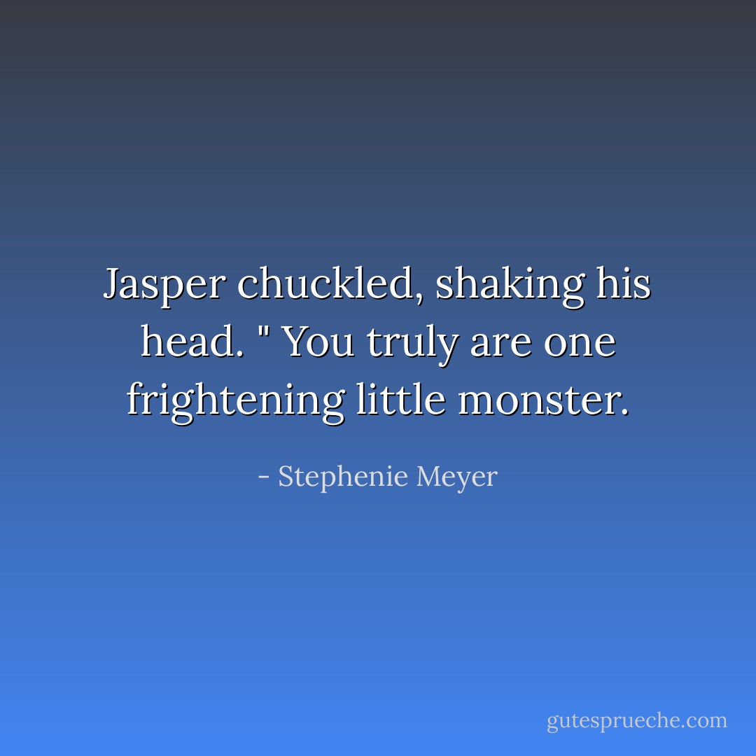 Jasper chuckled, shaking his head. " You truly are one frightening little monster. - Stephenie Meyer