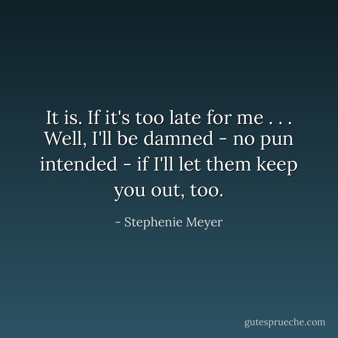 It is. If it's too late for me . . . Well, I'll be damned - no pun intended - if I'll let them keep you out, too. - Stephenie Meyer