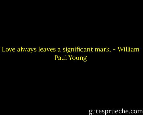 Love always leaves a significant mark. - William Paul Young