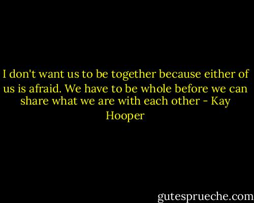 I don't want us to be together because either of us is afraid. We have to be whole before we can share what we are with each other - Kay Hooper