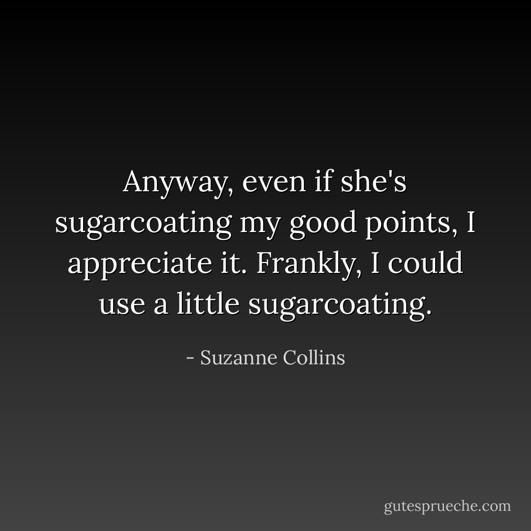 Anyway, even if she's sugarcoating my good points, I appreciate it. Frankly, I could use a little sugarcoating. - Suzanne Collins