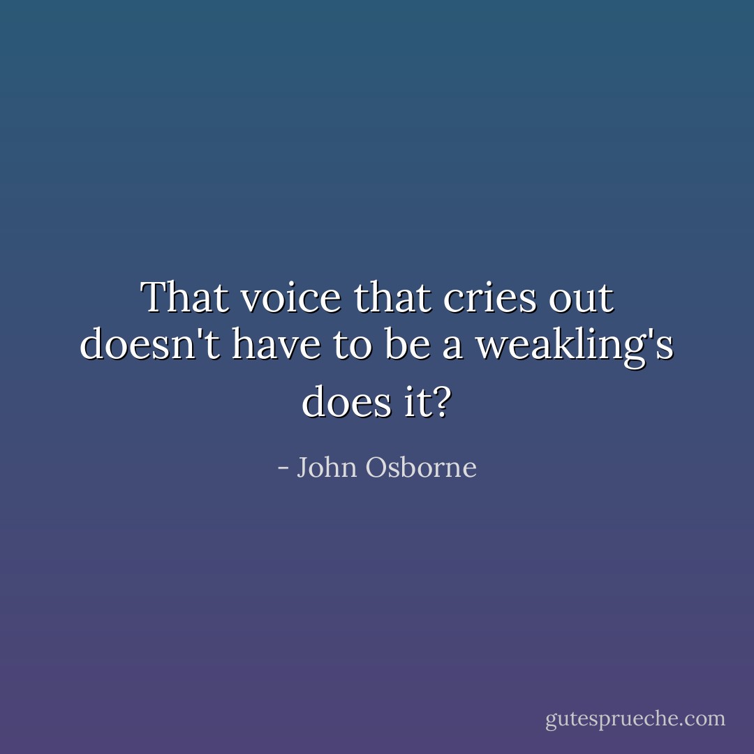 That voice that cries out doesn't have to be a weakling's does it? - John Osborne