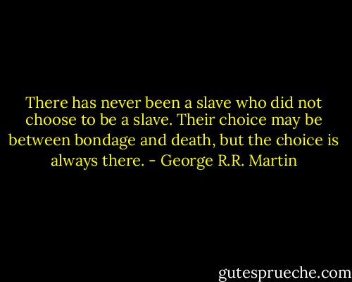 There has never been a slave who did not choose to be a slave. Their choice may be between bondage and death, but the choice is always there. - George R.R. Martin