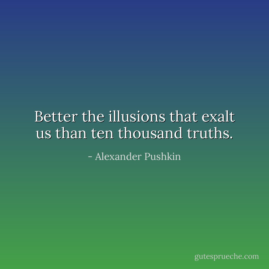 Better the illusions that exalt us than ten thousand truths. - Alexander Pushkin