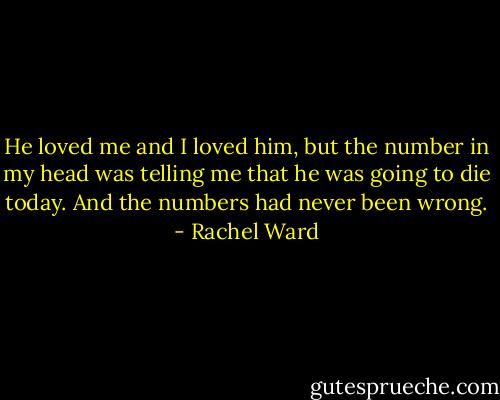 He loved me and I loved him, but the number in my head was telling me that he was going to die today. And the numbers had never been wrong. - Rachel Ward