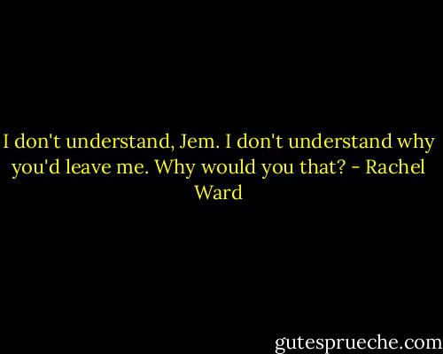 I don't understand, Jem. I don't understand why you'd leave me. Why would you that? - Rachel Ward