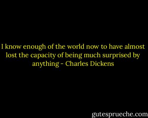 I know enough of the world now to have almost lost the capacity of being much surprised by anything - Charles Dickens