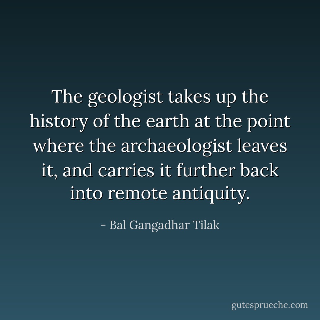 The geologist takes up the history of the earth at the point where the archaeologist leaves it, and carries it further back into remote antiquity. - Bal Gangadhar Tilak