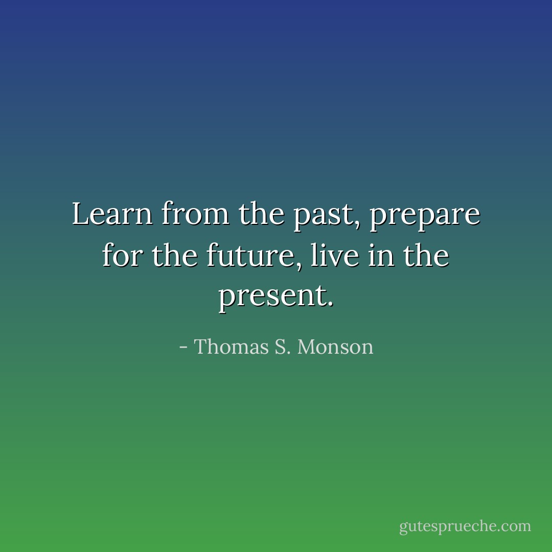 Learn from the past, prepare for the future, live in the present. - Thomas S. Monson