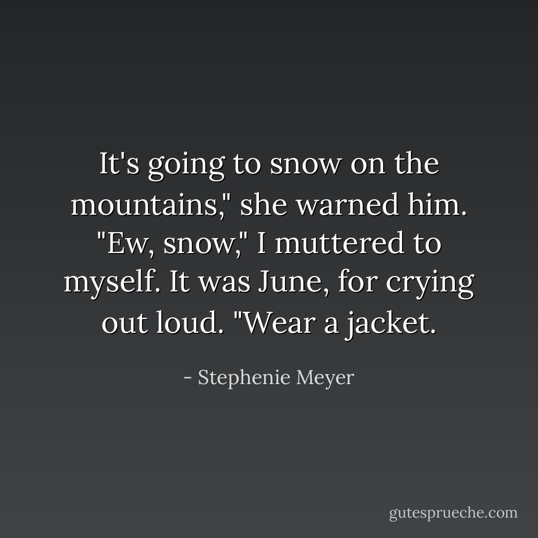It's going to snow on the mountains," she warned him.<br />"Ew, snow," I muttered to myself. It was June, for crying out loud.<br />"Wear a jacket. - Stephenie Meyer