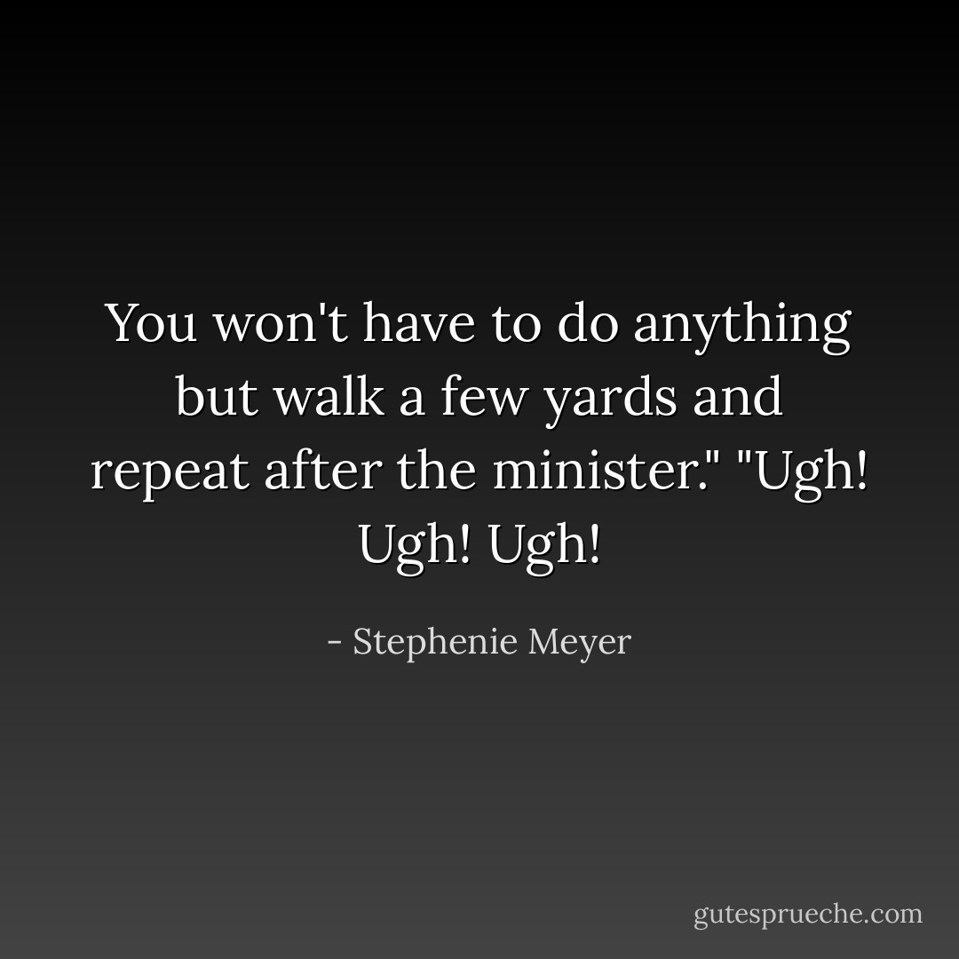 You won't have to do anything but walk a few yards and repeat after the minister."<br />"Ugh! Ugh! Ugh! - Stephenie Meyer