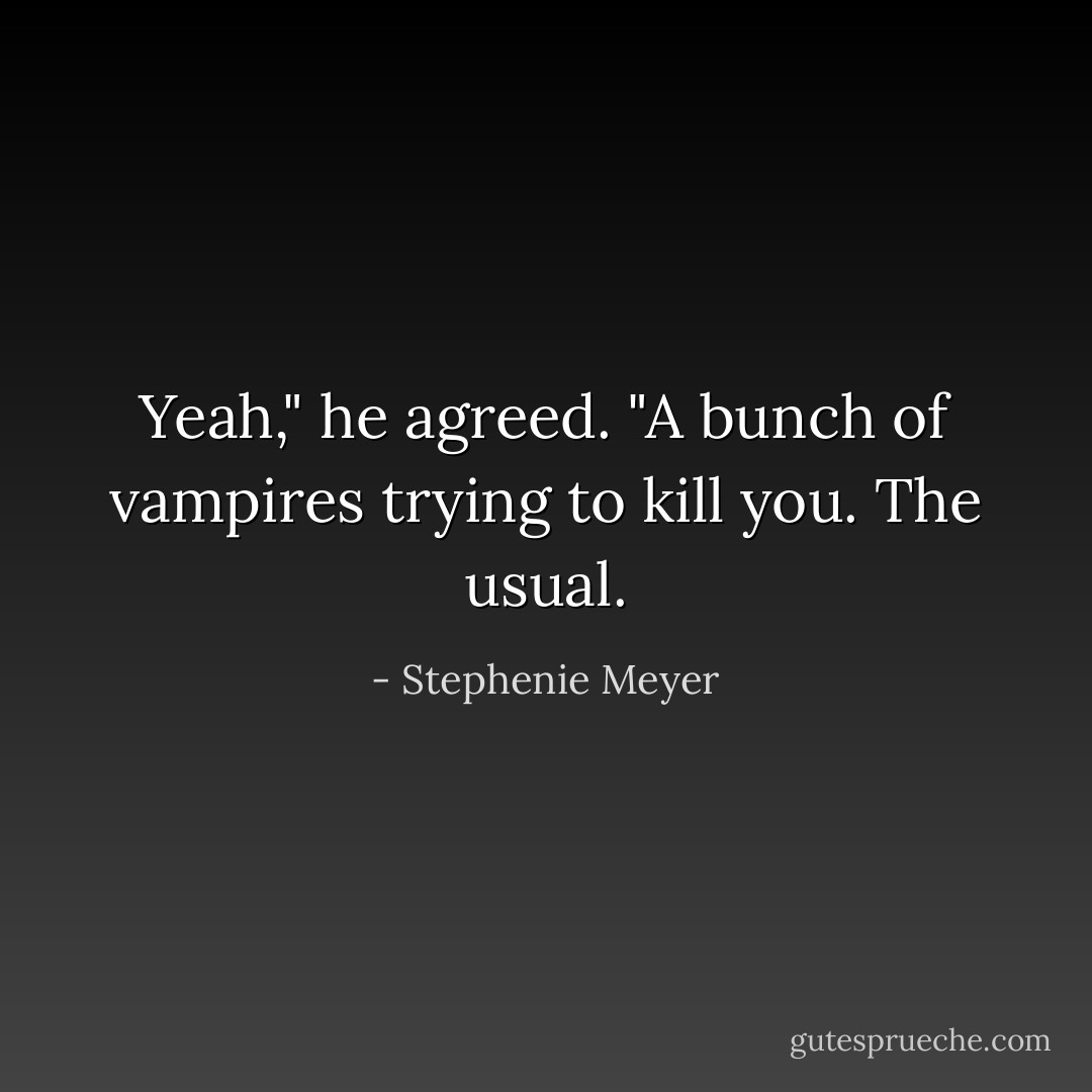Yeah," he agreed. "A bunch of vampires trying to kill you. The usual. - Stephenie Meyer