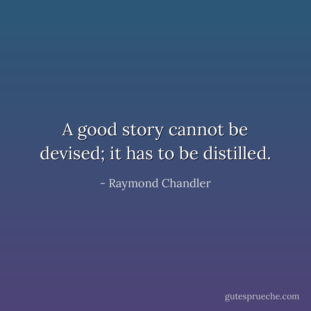 A good story cannot be devised; it has to be distilled. - Raymond Chandler