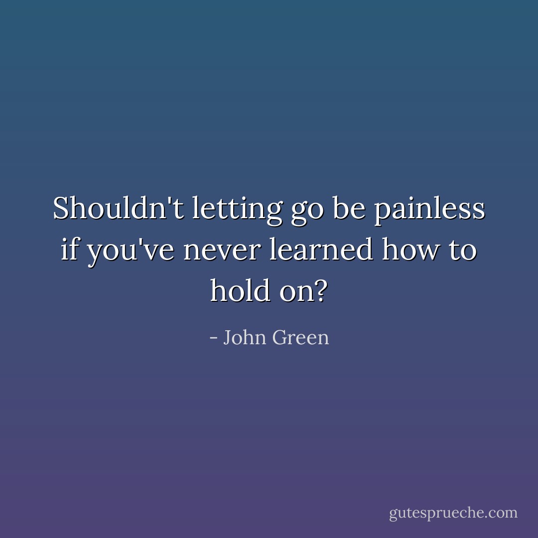 Shouldn't letting go be painless if you've never learned how to hold on? - John Green