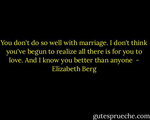 You don't do so well with marriage. I don't think you've begun to realize all there is for you to love. And I know you better than anyone  - Elizabeth Berg