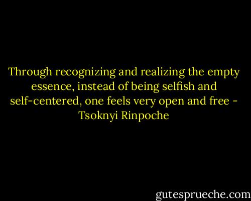 Through recognizing and realizing the empty essence, instead of being selfish and self-centered, one feels very open and free - Tsoknyi Rinpoche