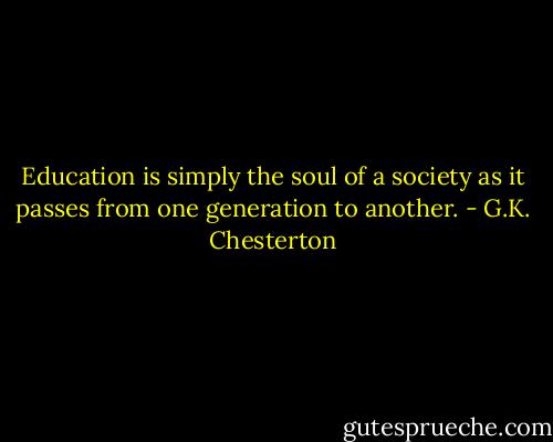 Education is simply the soul of a society as it passes from one generation to another. - G.K. Chesterton