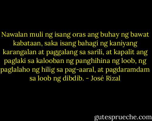 Nawalan muli ng isang oras ang buhay ng bawat kabataan, saka isang bahagi ng kaniyang karangalan at paggalang sa sarili, at kapalit ang paglaki sa kalooban ng panghihina ng loob, ng paglalaho ng hilig sa pag-aaral, at pagdaramdam sa loob ng dibdib. - José Rizal