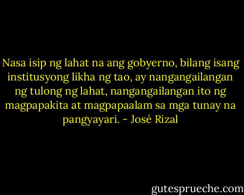 Nasa isip ng lahat na ang gobyerno, bilang isang institusyong likha ng tao, ay nangangailangan ng tulong ng lahat, nangangailangan ito ng magpapakita at magpapaalam sa mga tunay na pangyayari. - José Rizal