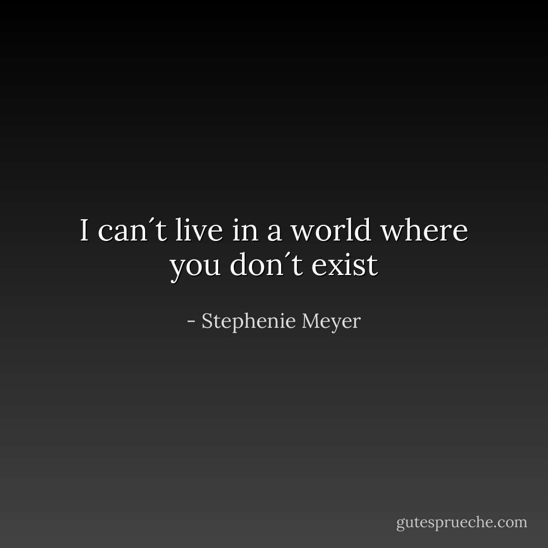 I can´t live in a world where you don´t exist - Stephenie Meyer