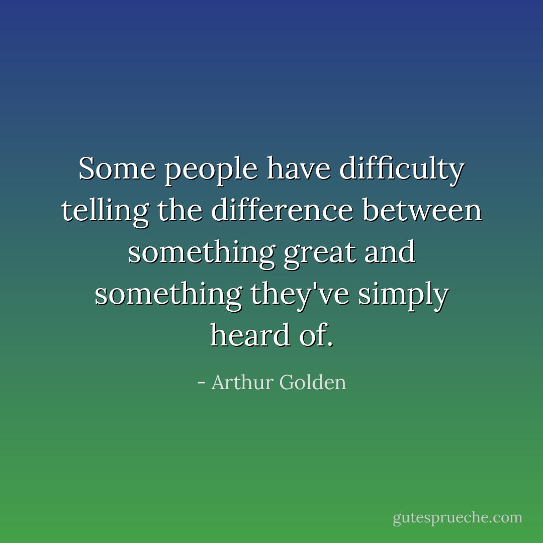Some people have difficulty telling the difference between something great and something they've simply heard of. - Arthur Golden