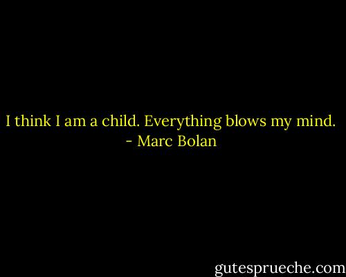 I think I am a child. Everything blows my mind. - Marc Bolan
