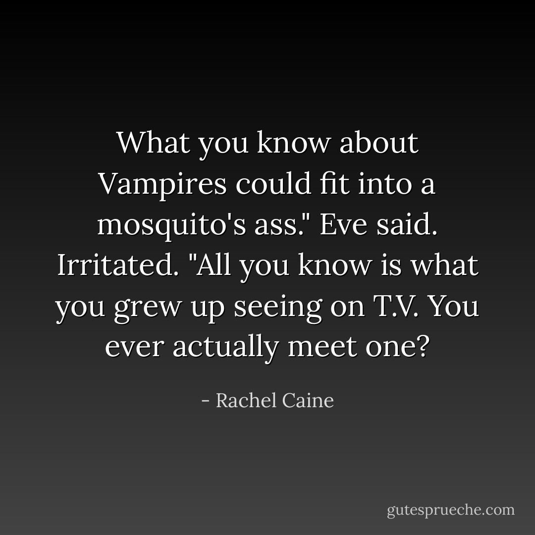What you know about Vampires could fit into a mosquito's ass." Eve said. Irritated. "All you know is what you grew up seeing on T.V. You ever actually meet one? - Rachel Caine