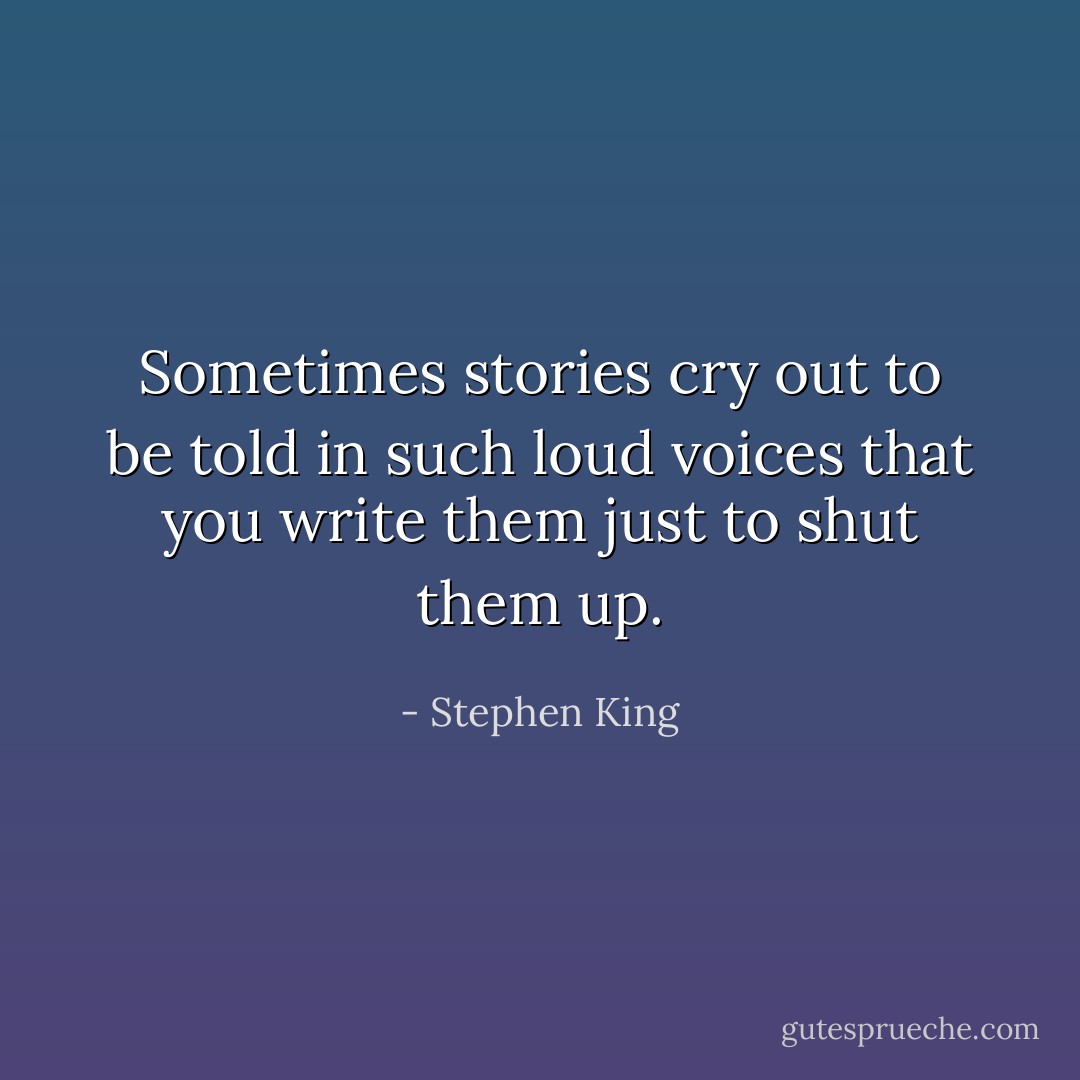 Sometimes stories cry out to be told in such loud voices that you write them just to shut them up. - Stephen King