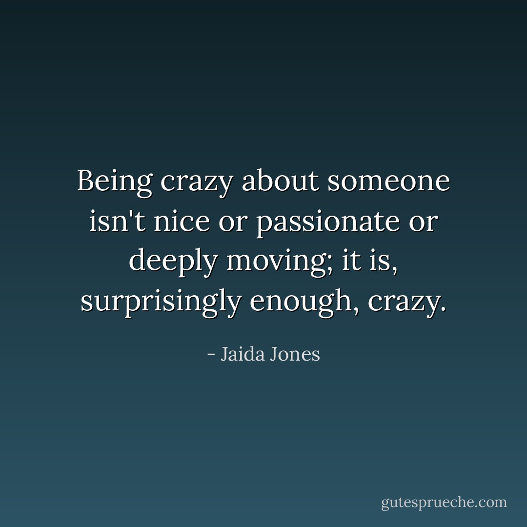 Being crazy about someone isn't nice or passionate or deeply moving; it is, surprisingly enough, crazy. - Jaida Jones