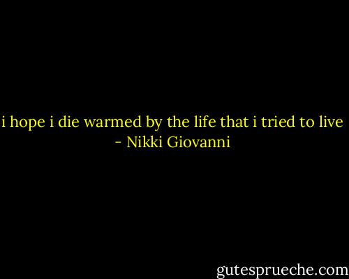 i hope i die<br />warmed<br />by the life that i tried<br />to live - Nikki Giovanni