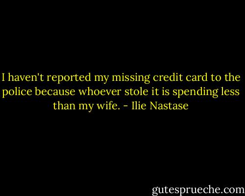 I haven't reported my missing credit card to the police because whoever stole it is spending less than my wife. - Ilie Nastase