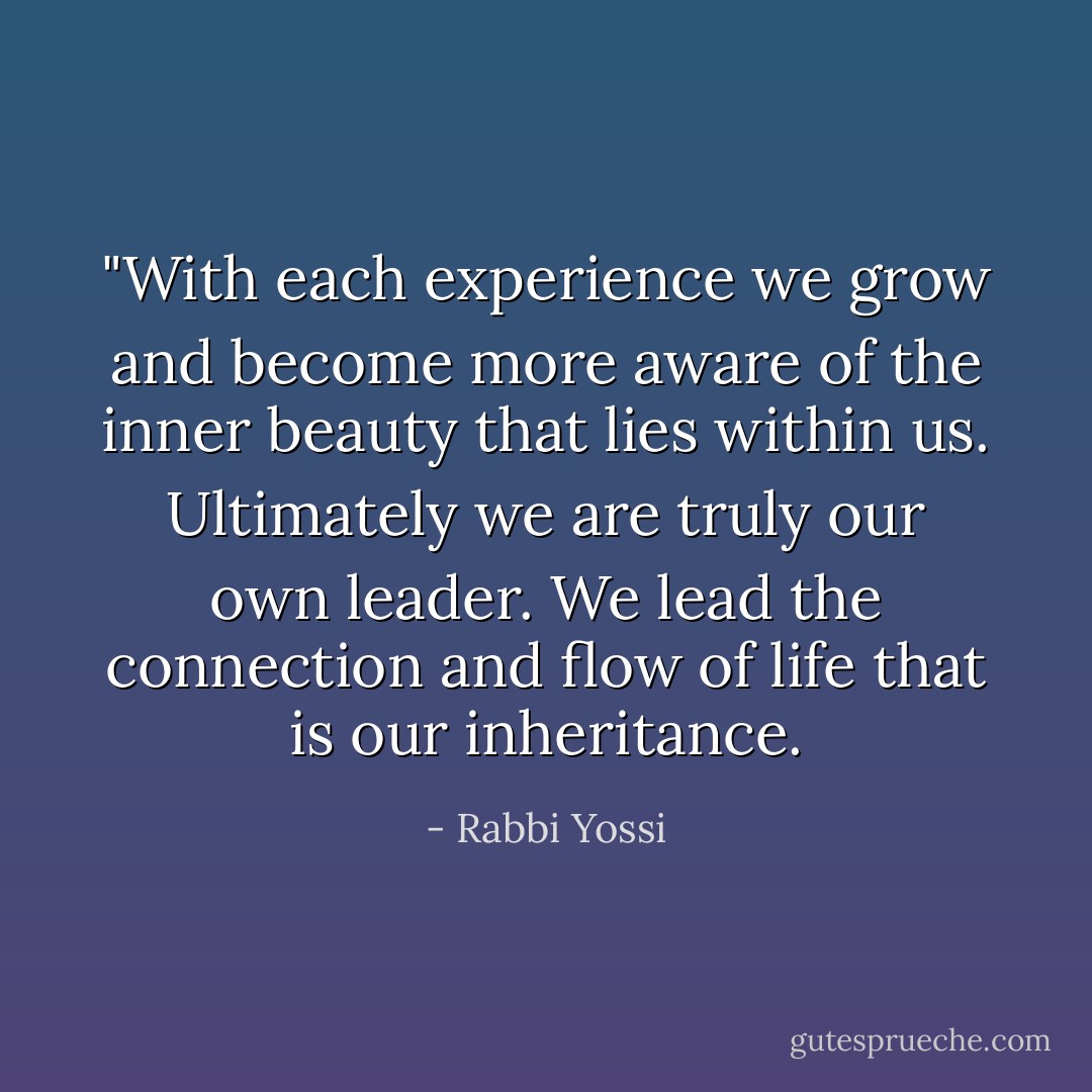 ‎"With each experience we grow and become more aware of the inner beauty that lies within us. Ultimately we are truly our own leader. We lead the connection and flow of life that is our inheritance. - Rabbi Yossi