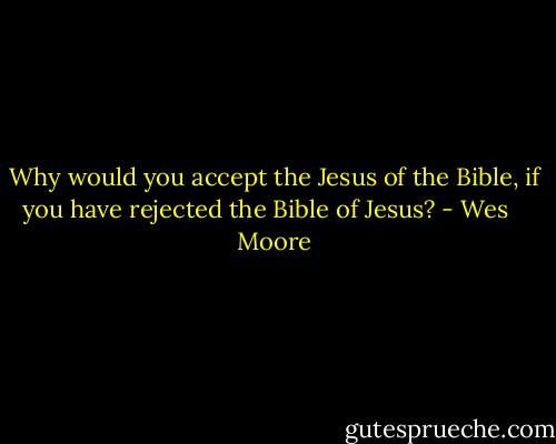 Why would you accept the Jesus of the Bible, if you have rejected the Bible of Jesus? - Wes    Moore