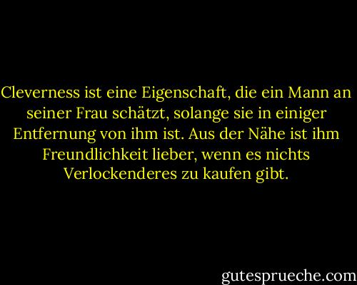 Cleverness ist eine Eigenschaft, die ein Mann an seiner Frau schätzt, solange sie in einiger Entfernung von ihm ist. Aus der Nähe ist ihm Freundlichkeit lieber, wenn es nichts Verlockenderes zu kaufen gibt. - Margaret Atwood<