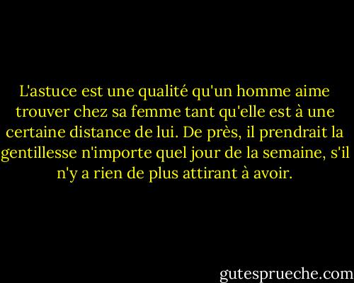 L'astuce est une qualité qu'un homme aime trouver chez sa femme tant qu'elle est à une certaine distance de lui. De près, il prendrait la gentillesse n'importe quel jour de la semaine, s'il n'y a rien de plus attirant à avoir. - Margaret Atwood