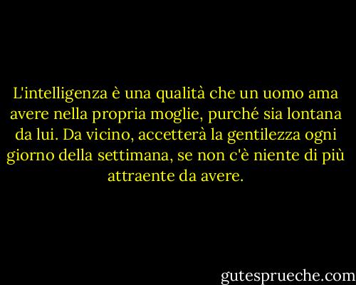 L'intelligenza è una qualità che un uomo ama avere nella propria moglie, purché sia lontana da lui. Da vicino, accetterà la gentilezza ogni giorno della settimana, se non c'è niente di più attraente da avere. - Margaret Atwood