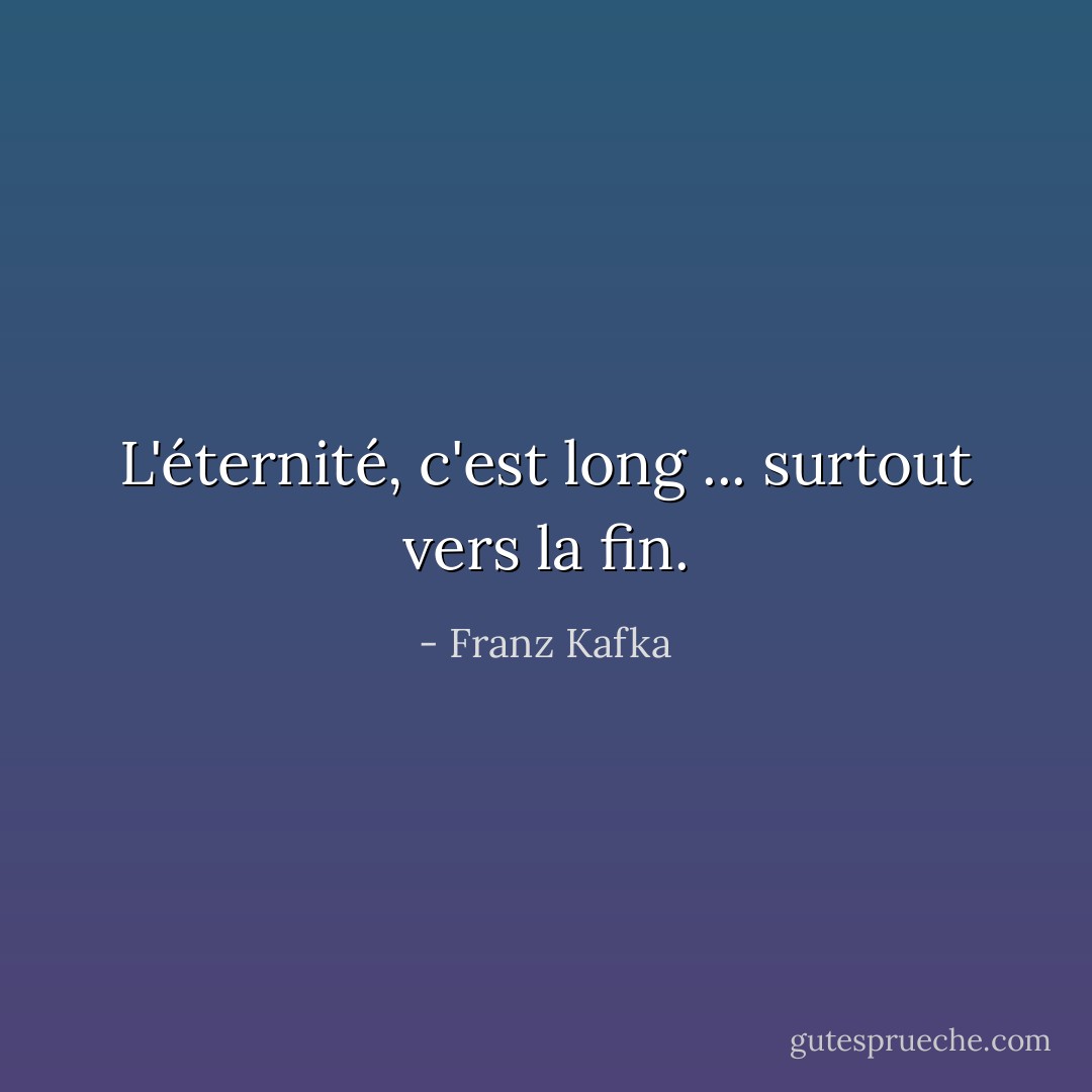 L'éternité, c'est long ... surtout vers la fin. - Franz Kafka