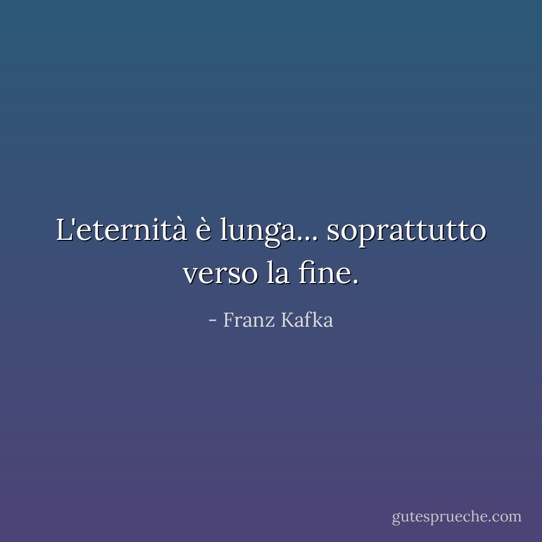 L'eternità è lunga... soprattutto verso la fine. - Franz Kafka