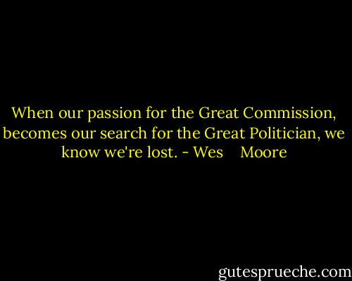 When our passion for the Great Commission, becomes our search for the Great Politician, we know we're lost. - Wes    Moore