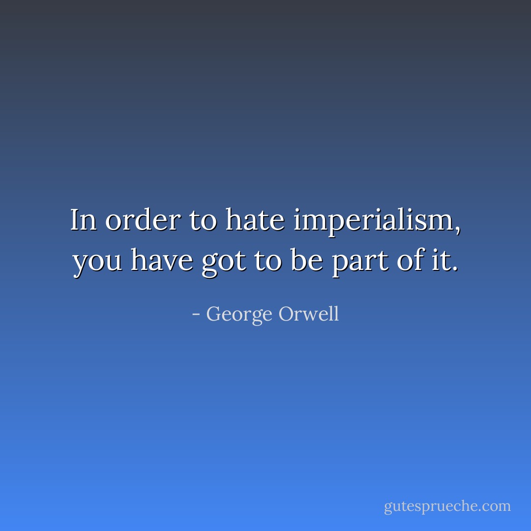 In order to hate imperialism, you have got to be part of it. - George Orwell