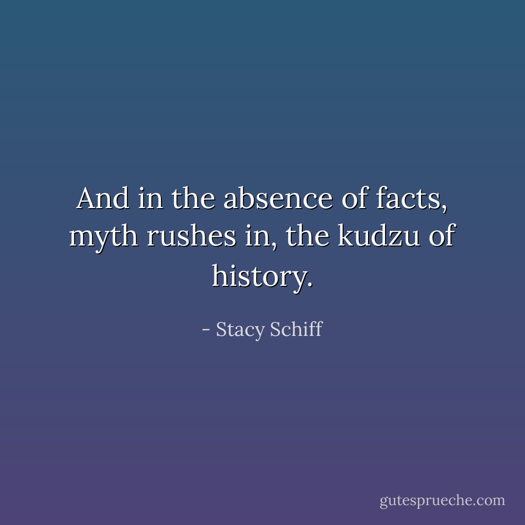 And in the absence of facts, myth rushes in, the kudzu of history. - Stacy Schiff