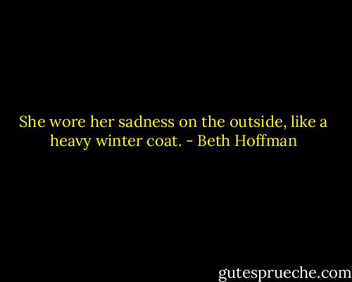 She wore her sadness on the outside, like a heavy winter coat. - Beth Hoffman