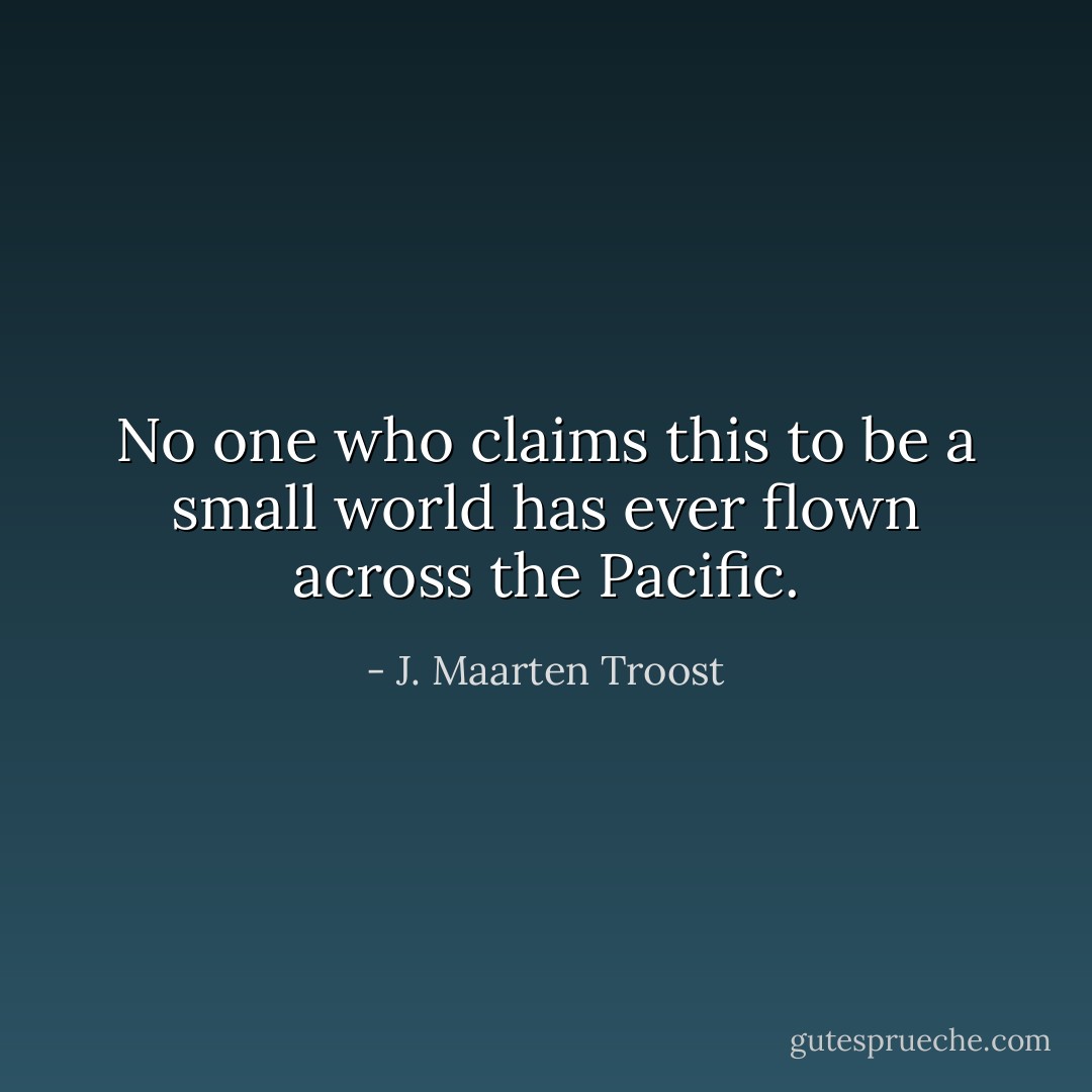 No one who claims this to be a small world has ever flown across the Pacific. - J. Maarten Troost