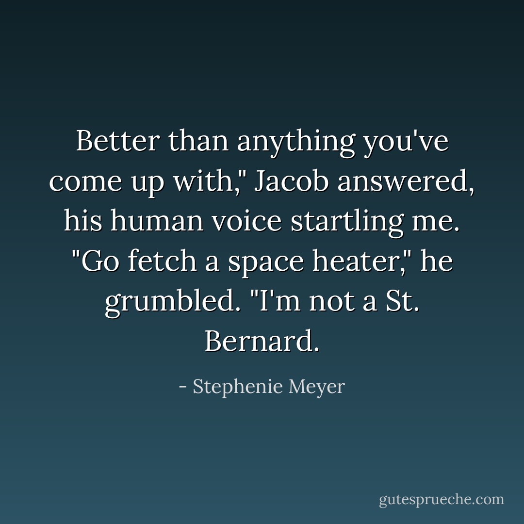 Better than anything you've come up with," Jacob answered, his human voice startling me. "Go fetch a space heater," he grumbled. "I'm not a St. Bernard. - Stephenie Meyer