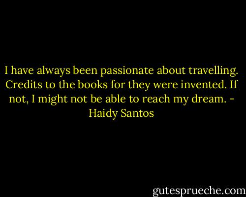 I have always been passionate about travelling. Credits to the books for they were invented. If not, I might not be able to reach my dream. - Haidy Santos