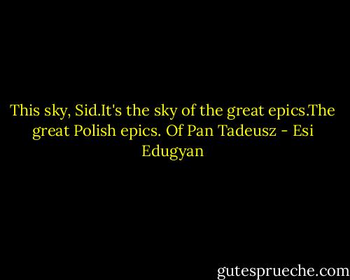This sky, Sid.It's the sky of the great epics.The great Polish epics. Of Pan Tadeusz - Esi Edugyan