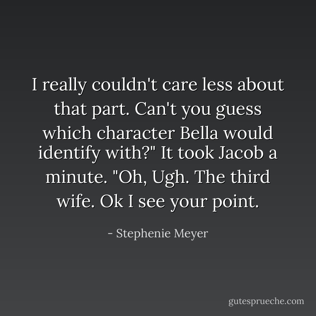 I really couldn't care less about that part. Can't you guess which character Bella would identify with?"<br />It took Jacob a minute. "Oh, Ugh. The third wife. Ok I see your point. - Stephenie Meyer